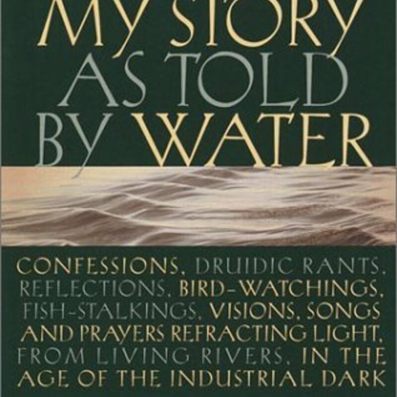 Paperback - Great

My Story as told by Water: Confessions, Druidic Rants, Reflections, Bird-watchings, Fish-stalkings, Visions, Songs and Prayers Refracting Light, from Living Rivers, in the Age of the Industrial Dark
by David James Duncan

In this remarkable collection of essays, David James Duncan, award-winning author of The River Why, braids his contemplative, activist, and rhapsodic voices together into a potently distinctive whole, speaking with power and urgency about the vital connections between our water-filled bodies and this water-covered planet.
The twenty-two essays in this collection swirl and eddy around the author's early-forged bond with the rivers of the Pacific Northwest and their endangered native salmon. With a bracing blend of story, logic, science, and humor, Duncan relates mystical, life-changing fishing adventures; draws incisive portraits of the humans and wild creatures who shaped his destiny; attacks the corporate greed and political folly that have brought whole ecosystems to ruin; and meditates on the spiritual and practical necessity of acknowledging our dependence on water in its primal state.